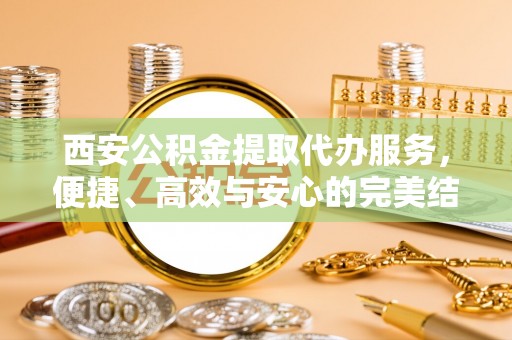 师宗西安公积金提取代办服务，便捷、高效与安心的完美结合