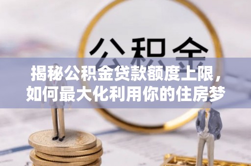 师宗揭秘公积金贷款额度上限，如何最大化利用你的住房梦？