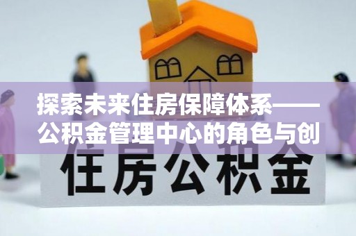 师宗探索未来住房保障体系——公积金管理中心的角色与创新