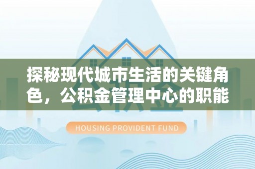 师宗探秘现代城市生活的关键角色，公积金管理中心的职能与影响