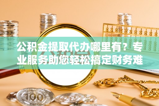 师宗公积金提取代办哪里有？专业服务助您轻松搞定财务难题