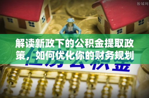 师宗解读新政下的公积金提取政策，如何优化你的财务规划