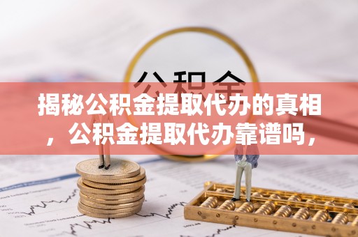 师宗揭秘公积金提取代办的真相，公积金提取代办靠谱吗，如何选择专业服务？