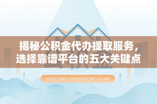 师宗揭秘公积金代办提取服务，选择靠谱平台的五大关键点