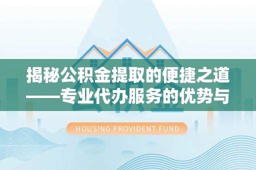 师宗揭秘公积金提取的便捷之道——专业代办服务的优势与选择