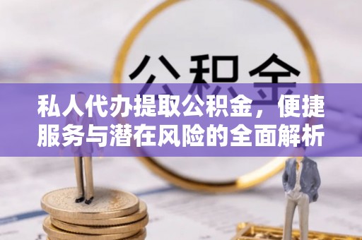 师宗私人代办提取公积金，便捷服务与潜在风险的全面解析