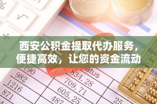师宗西安公积金提取代办服务，便捷高效，让您的资金流动无忧