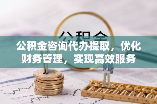 师宗公积金咨询代办提取，优化财务管理，实现高效服务