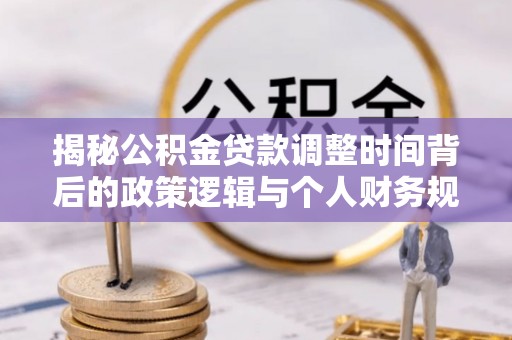 师宗揭秘公积金贷款调整时间背后的政策逻辑与个人财务规划