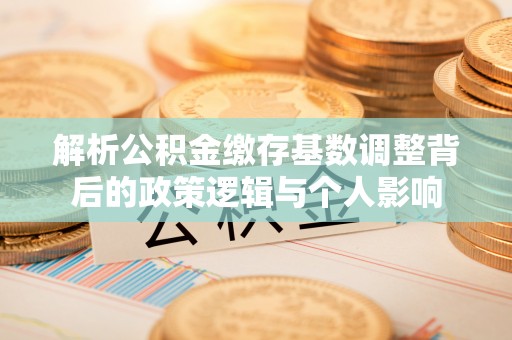 师宗解析公积金缴存基数调整背后的政策逻辑与个人影响