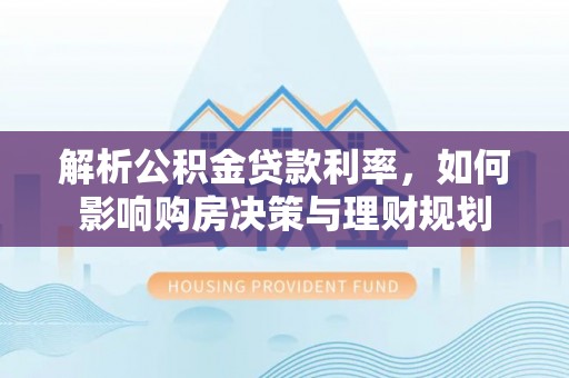 师宗解析公积金贷款利率，如何影响购房决策与理财规划