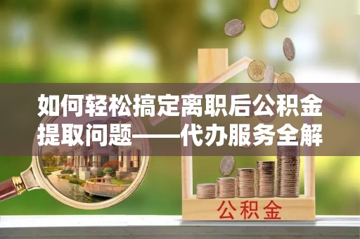 师宗如何轻松搞定离职后公积金提取问题——代办服务全解析
