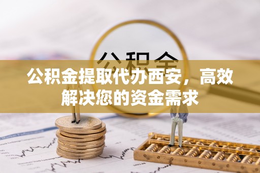 师宗公积金提取代办西安，高效解决您的资金需求