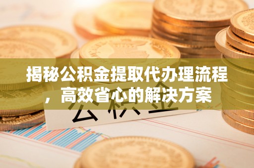 师宗揭秘公积金提取代办理流程，高效省心的解决方案
