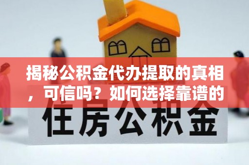 师宗揭秘公积金代办提取的真相，可信吗？如何选择靠谱的服务商？