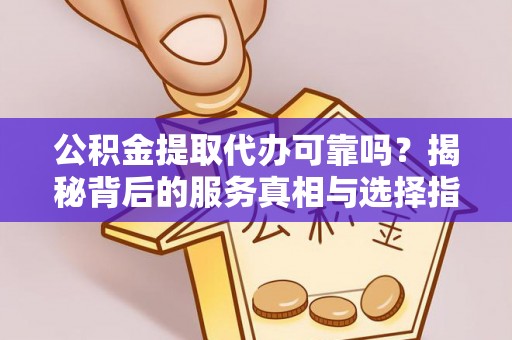 师宗公积金提取代办可靠吗？揭秘背后的服务真相与选择指南