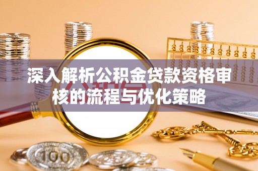 师宗深入解析公积金贷款资格审核的流程与优化策略