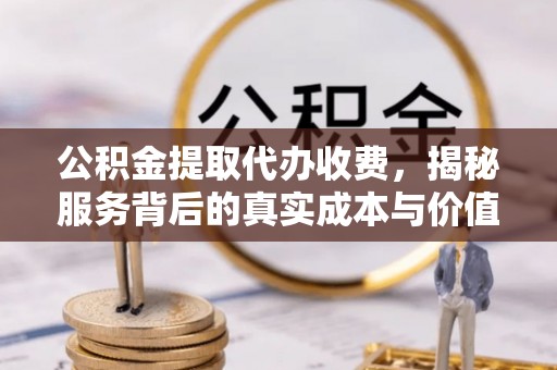 师宗公积金提取代办收费，揭秘服务背后的真实成本与价值