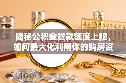 师宗揭秘公积金贷款额度上限，如何最大化利用你的购房资金？