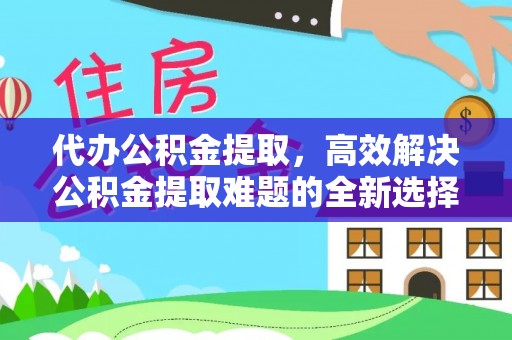 师宗代办公积金提取，高效解决公积金提取难题的全新选择