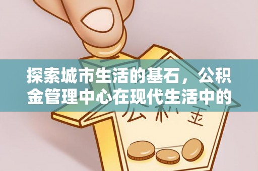 师宗探索城市生活的基石，公积金管理中心在现代生活中的重要角色