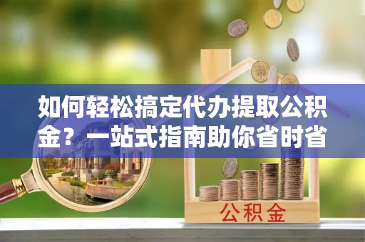 师宗如何轻松搞定代办提取公积金？一站式指南助你省时省心