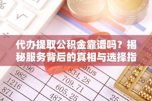师宗代办提取公积金靠谱吗？揭秘服务背后的真相与选择指南