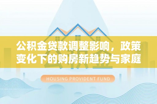 师宗公积金贷款调整影响，政策变化下的购房新趋势与家庭财务规划