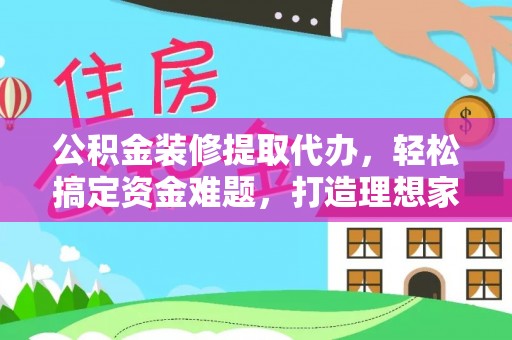 师宗公积金装修提取代办，轻松搞定资金难题，打造理想家居