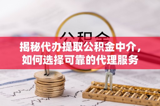 师宗揭秘代办提取公积金中介，如何选择可靠的代理服务