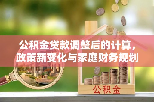师宗公积金贷款调整后的计算，政策新变化与家庭财务规划