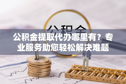 师宗公积金提取代办哪里有？专业服务助您轻松解决难题