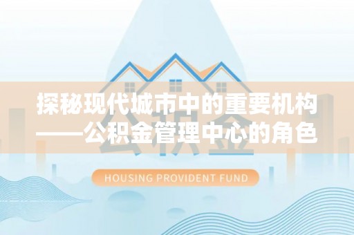 师宗探秘现代城市中的重要机构——公积金管理中心的角色与使命