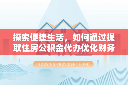 师宗探索便捷生活，如何通过提取住房公积金代办优化财务规划