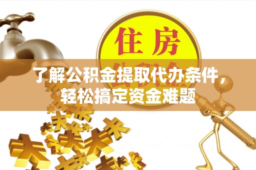 师宗了解公积金提取代办条件，轻松搞定资金难题
