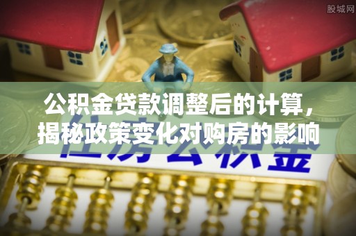 师宗公积金贷款调整后的计算，揭秘政策变化对购房的影响