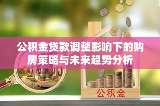 师宗公积金贷款调整影响下的购房策略与未来趋势分析