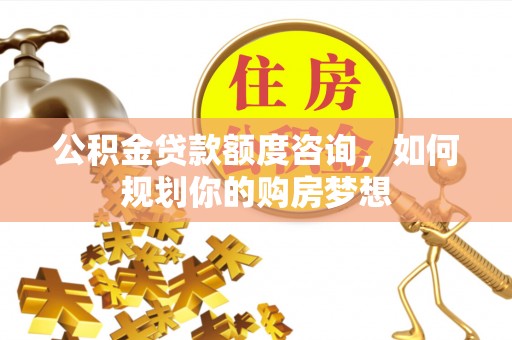师宗公积金贷款额度咨询，如何规划你的购房梦想