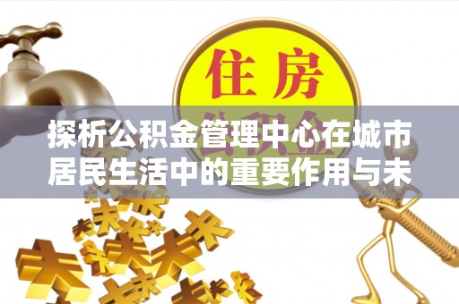 师宗探析公积金管理中心在城市居民生活中的重要作用与未来发展趋势