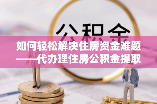 师宗如何轻松解决住房资金难题——代办理住房公积金提取服务详解