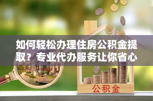 师宗如何轻松办理住房公积金提取？专业代办服务让你省心无忧