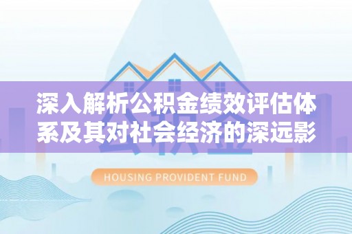 师宗深入解析公积金绩效评估体系及其对社会经济的深远影响