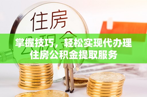师宗掌握技巧，轻松实现代办理住房公积金提取服务