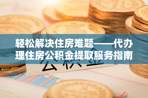师宗轻松解决住房难题——代办理住房公积金提取服务指南