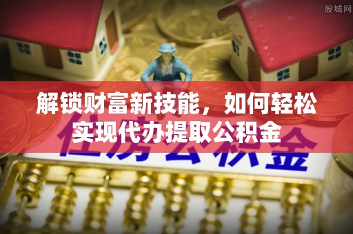 师宗解锁财富新技能，如何轻松实现代办提取公积金