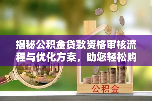 师宗揭秘公积金贷款资格审核流程与优化方案，助您轻松购房
