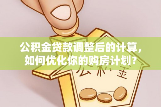 师宗公积金贷款调整后的计算，如何优化你的购房计划？