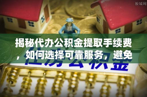 师宗揭秘代办公积金提取手续费，如何选择可靠服务，避免隐形陷阱