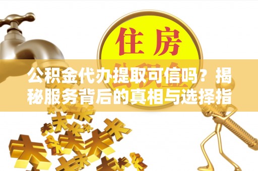 师宗公积金代办提取可信吗？揭秘服务背后的真相与选择指南
