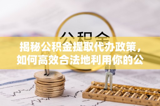 师宗揭秘公积金提取代办政策，如何高效合法地利用你的公积金